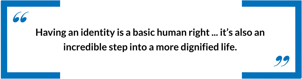 Having an identity is a basic human right ...  it’s also an incredible step into a more dignified life.