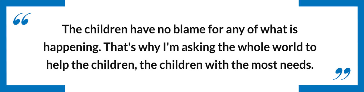 The children have no blame for any of what is happening. That's why I'm asking the whole world to help the children, the children with the most needs.